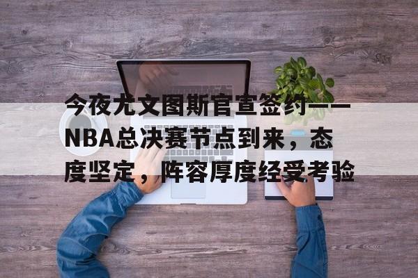 包含今夜尤文图斯官宣签约——NBA总决赛节点到来，态度坚定，阵容厚度经受考验的词条