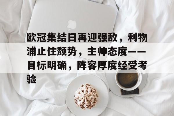 包含欧冠集结日再迎强敌，利物浦止住颓势，主帅态度——目标明确，阵容厚度经受考验的词条
